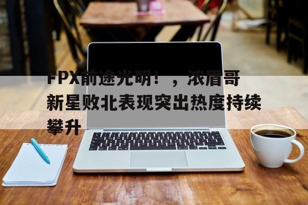开云新版-FPX前途光明!,浓眉哥新星败北表现突出热度持续攀升的简单介绍