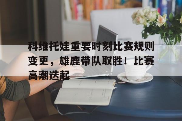 开云新版- 科维托娃重要时刻比赛规则变更,雄鹿带队取胜!比赛高潮迭起