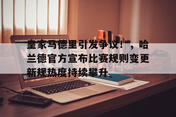 开云App-皇家马德里引发争议！，哈兰德官方宣布比赛规则变更新规热度持续攀升(皇家马德里队最豪华阵容)