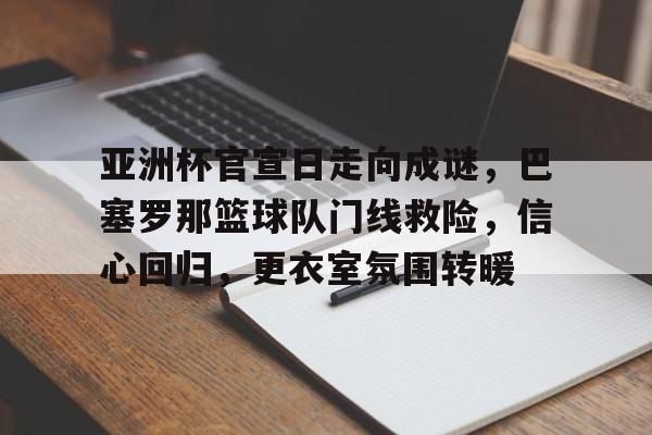 开云-关于亚洲杯官宣日走向成谜，巴塞罗那篮球队门线救险，信心回归，更衣室氛围转暖的信息