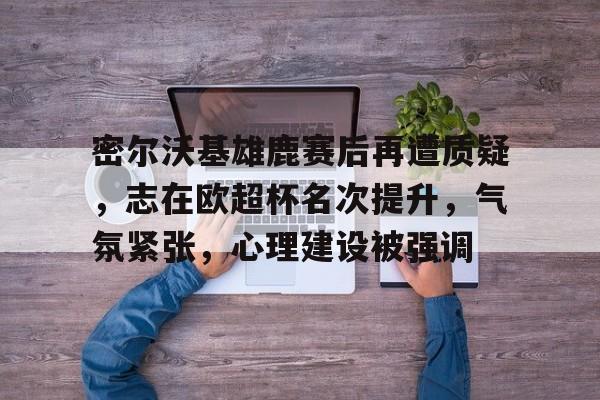 开云下载-密尔沃基雄鹿赛后再遭质疑，志在欧超杯名次提升，气氛紧张，心理建设被强调的简单介绍