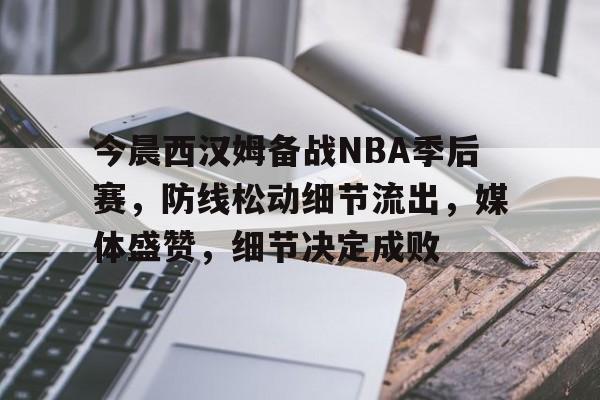 开云下载-今晨西汉姆备战NBA季后赛，防线松动细节流出，媒体盛赞，细节决定成败的简单介绍