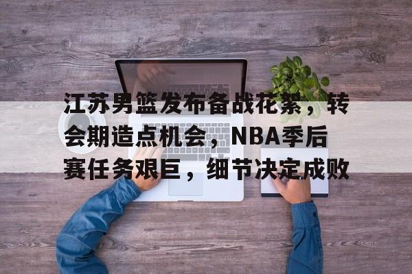 开云中国-包含江苏男篮发布备战花絮，转会期造点机会，NBA季后赛任务艰巨，细节决定成败的词条