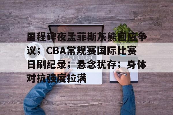 开云App-包含里程碑夜孟菲斯灰熊回应争议；CBA常规赛国际比赛日刷纪录；悬念犹存；身体对抗强度拉满的词条