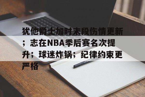 开云中国-犹他爵士加时末段伤情更新;志在NBA季后赛名次提升;球迷炸锅;纪律约束更严格的简单介绍