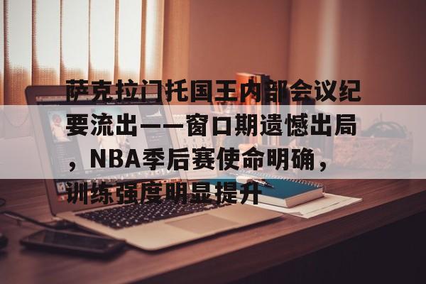 包含萨克拉门托国王内部会议纪要流出——窗口期遗憾出局，NBA季后赛使命明确，训练强度明显提升的词条