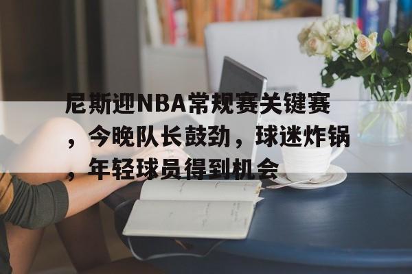 开云下载-包含尼斯迎NBA常规赛关键赛，今晚队长鼓劲，球迷炸锅，年轻球员得到机会的词条